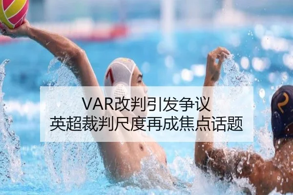VAR改判引发争议 英超裁判尺度再成焦点话题