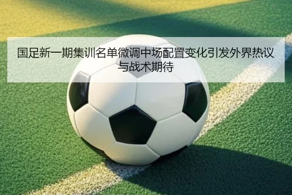 国足新一期集训名单微调中场配置变化引发外界热议与战术期待