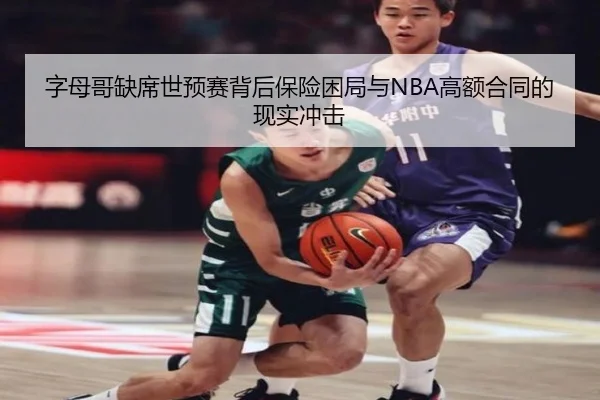 字母哥缺席世预赛背后保险困局与NBA高额合同的现实冲击