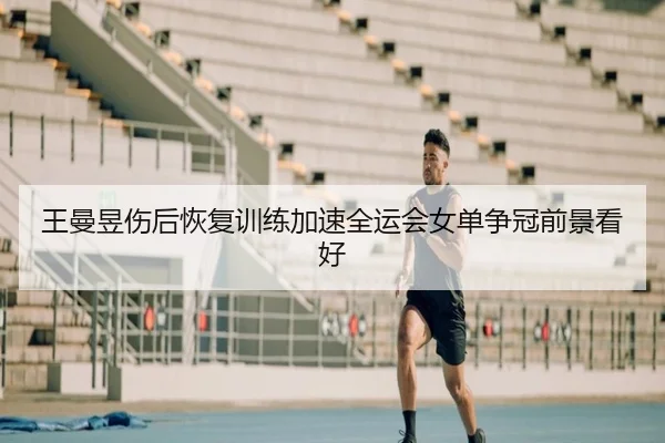 王曼昱伤后恢复训练加速全运会女单争冠前景看好
